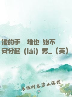 他的手漸漸地也開始不安分起來(lái)雙男